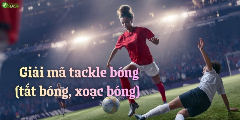 Giải mã "tackle bóng", tắt bóng, xoạc bóng trong bóng đá